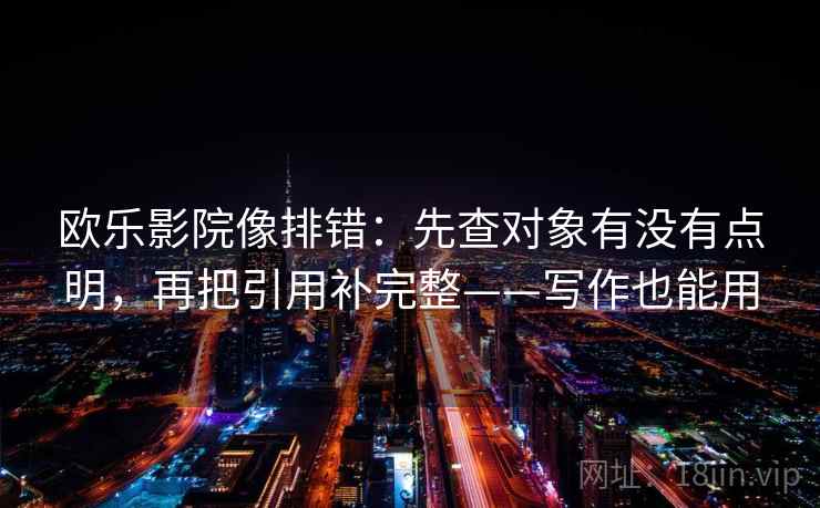 欧乐影院像排错：先查对象有没有点明，再把引用补完整——写作也能用