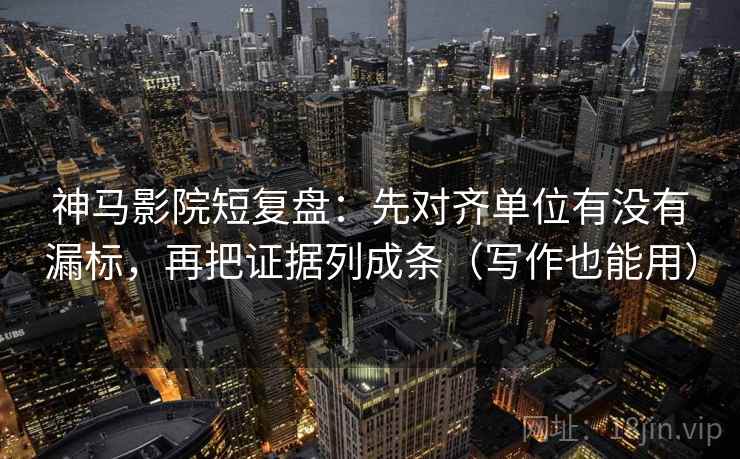 神马影院短复盘：先对齐单位有没有漏标，再把证据列成条（写作也能用）