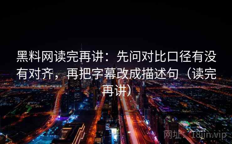 黑料网读完再讲：先问对比口径有没有对齐，再把字幕改成描述句（读完再讲）