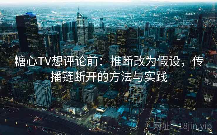 糖心TV想评论前：推断改为假设，传播链断开的方法与实践