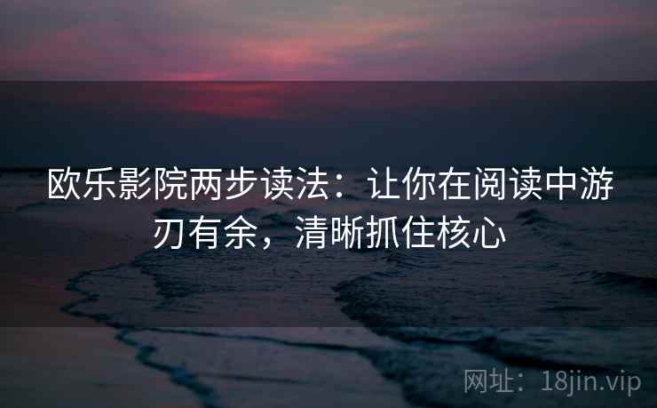 欧乐影院两步读法：让你在阅读中游刃有余，清晰抓住核心
