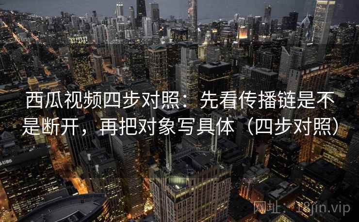 西瓜视频四步对照：先看传播链是不是断开，再把对象写具体（四步对照）