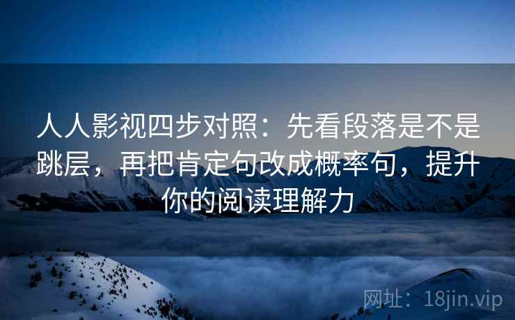 人人影视四步对照：先看段落是不是跳层，再把肯定句改成概率句，提升你的阅读理解力