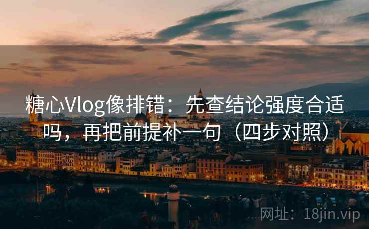 糖心Vlog像排错：先查结论强度合适吗，再把前提补一句（四步对照）