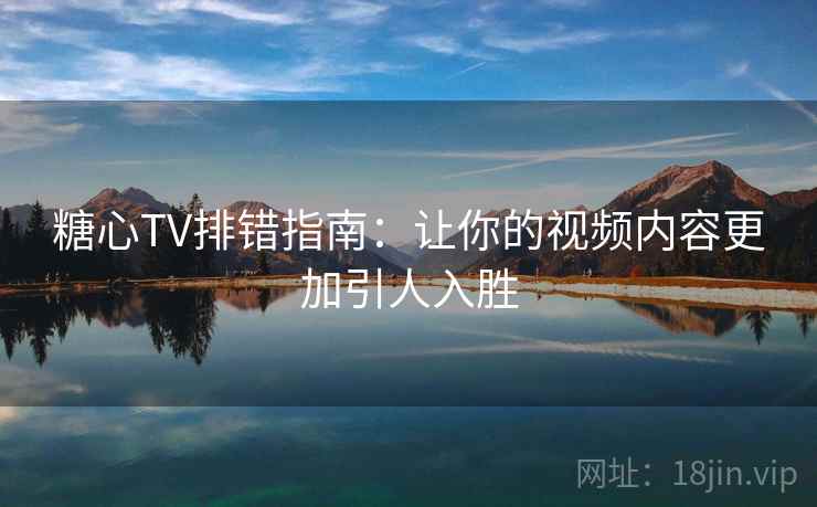 糖心TV排错指南：让你的视频内容更加引人入胜