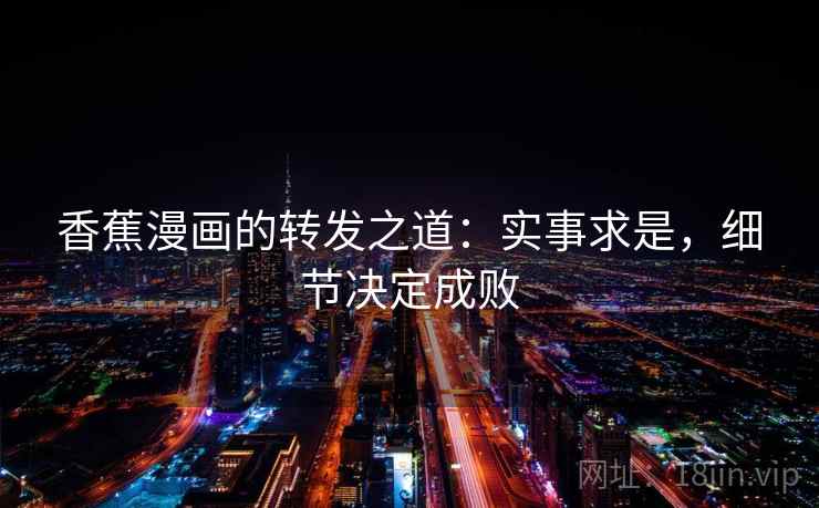 香蕉漫画的转发之道：实事求是，细节决定成败