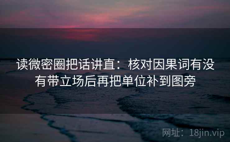 读微密圈把话讲直:核对因果词有没有带立场后再把单位补到图旁 读微密圈把话讲直:核对因果词有没有带立场后再把单位补到图旁