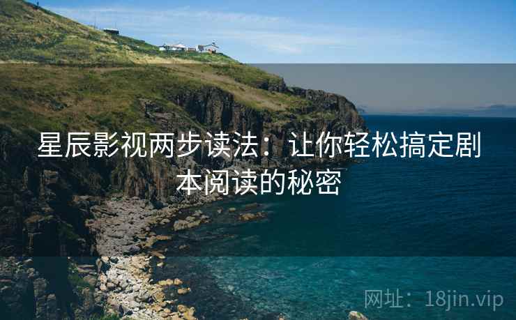 星辰影视两步读法:让你轻松搞定剧本阅读的秘密 星辰影视两步读法:让你轻松搞定剧本阅读的秘密