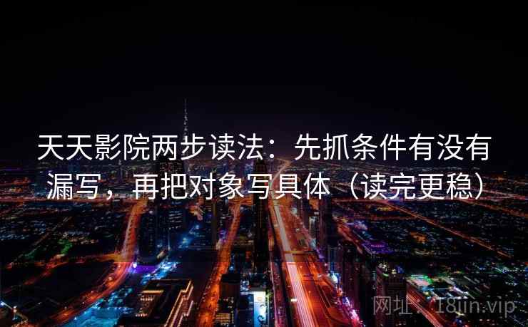 天天影院两步读法:先抓条件有没有漏写,再把对象写具体(读完更稳) 天天影院两步读法:先抓条件有没有漏写,再把对象写具体(读完更稳)
