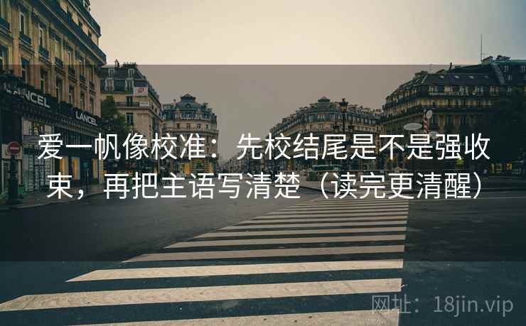 爱一帆像校准:先校结尾是不是强收束,再把主语写清楚(读完更清醒) 爱一帆像校准:先校结尾是不是强收束,再把主语写清楚(读完更清醒)