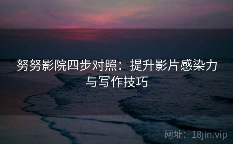 努努影院四步对照:提升影片感染力与写作技巧 努努影院四步对照:提升影片感染力与写作技巧
