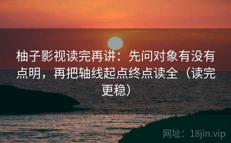 柚子影视读完再讲:先问对象有没有点明,再把轴线起点终点读全(读完更稳) 柚子影视读完再讲:先问对象有没有点明,再把轴线起点终点读全(读完更稳)