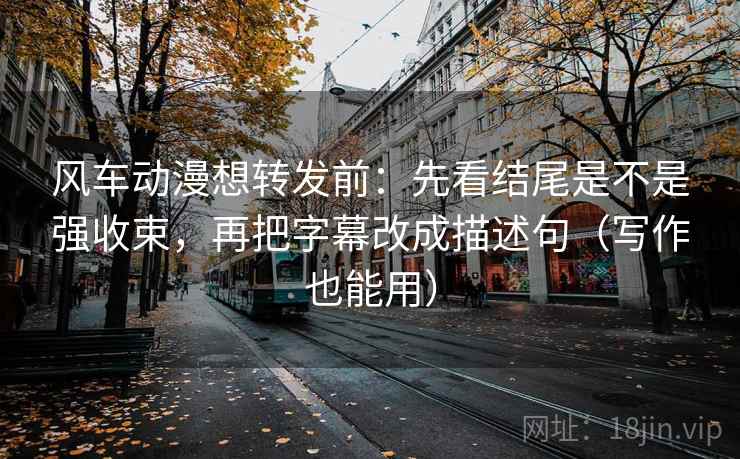 风车动漫想转发前：先看结尾是不是强收束，再把字幕改成描述句（写作也能用）