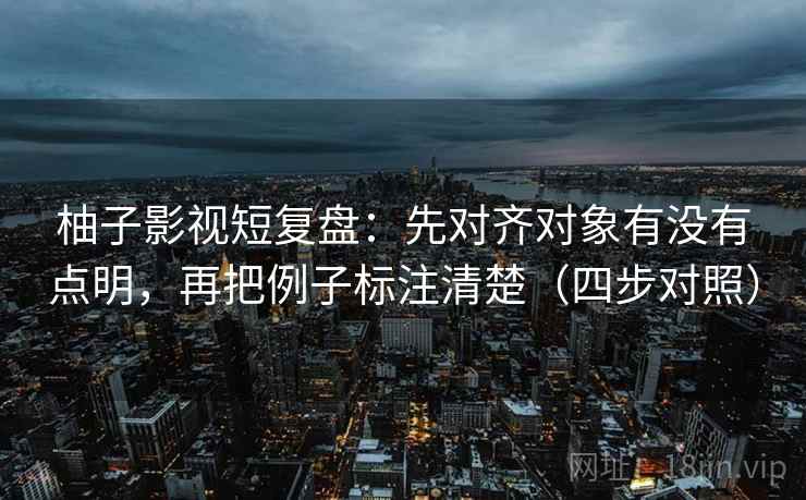 柚子影视短复盘:先对齐对象有没有点明,再把例子标注清楚(四步对照) 柚子影视短复盘:先对齐对象有没有点明,再把例子标注清楚(四步对照)