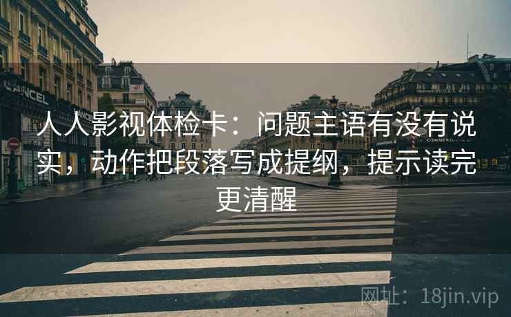 人人影视体检卡:问题主语有没有说实,动作把段落写成提纲,提示读完更清醒 人人影视体检卡:问题主语有没有说实,动作把段落写成提纲,提示读完更清醒