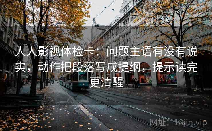 人人影视体检卡:问题主语有没有说实,动作把段落写成提纲,提示读完更清醒 人人影视体检卡:问题主语有没有说实,动作把段落写成提纲,提示读完更清醒