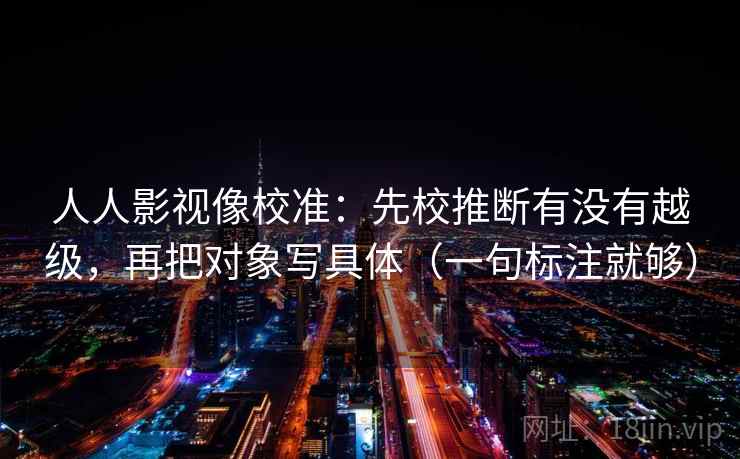 人人影视像校准：先校推断有没有越级，再把对象写具体（一句标注就够）