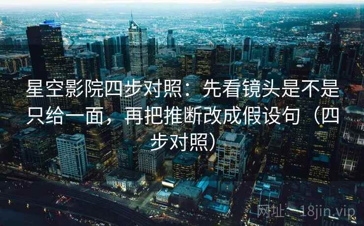 星空影院四步对照:先看镜头是不是只给一面,再把推断改成假设句(四步对照) 星空影院四步对照:先看镜头是不是只给一面,再把推断改成假设句(四步对照)