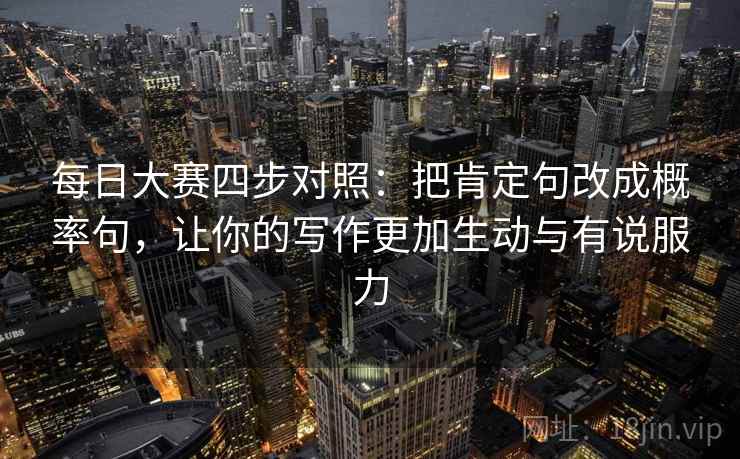 每日大赛四步对照:把肯定句改成概率句,让你的写作更加生动与有说服力 每日大赛四步对照:把肯定句改成概率句,让你的写作更加生动与有说服力
