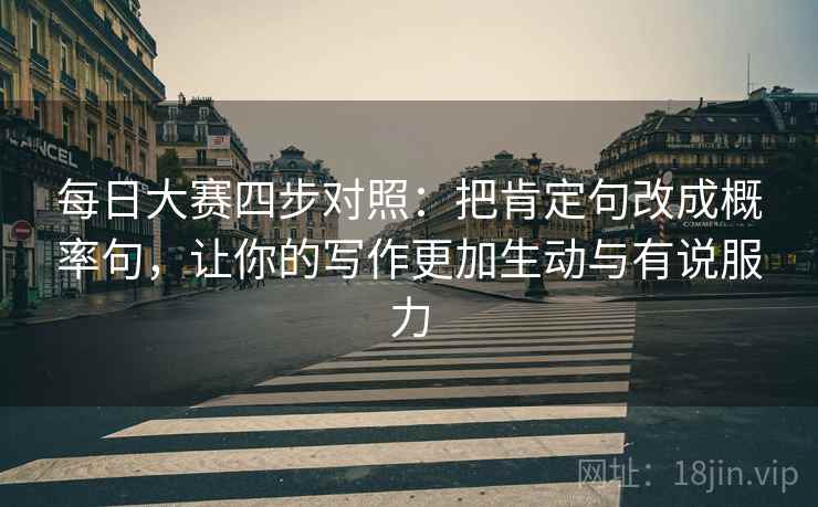 每日大赛四步对照:把肯定句改成概率句,让你的写作更加生动与有说服力 每日大赛四步对照:把肯定句改成概率句,让你的写作更加生动与有说服力