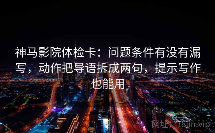 神马影院体检卡：问题条件有没有漏写，动作把导语拆成两句，提示写作也能用