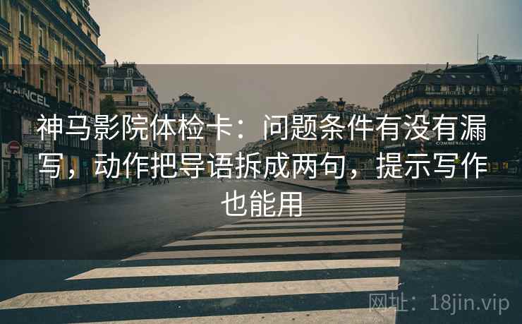 神马影院体检卡：问题条件有没有漏写，动作把导语拆成两句，提示写作也能用