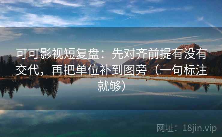 可可影视短复盘:先对齐前提有没有交代,再把单位补到图旁(一句标注就够) 可可影视短复盘:先对齐前提有没有交代,再把单位补到图旁(一句标注就够)