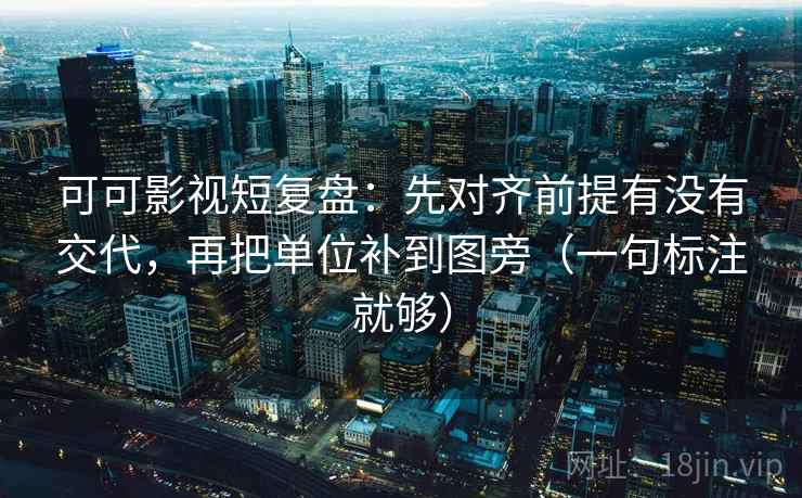 可可影视短复盘:先对齐前提有没有交代,再把单位补到图旁(一句标注就够) 可可影视短复盘:先对齐前提有没有交代,再把单位补到图旁(一句标注就够)