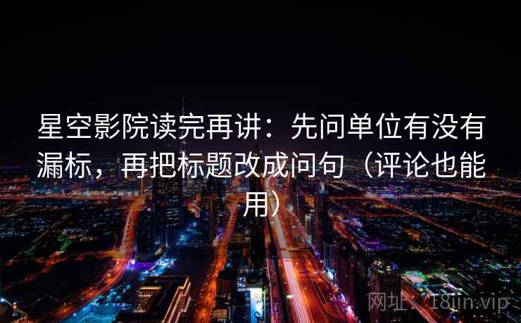 星空影院读完再讲:先问单位有没有漏标,再把标题改成问句(评论也能用) 星空影院读完再讲:先问单位有没有漏标,再把标题改成问句(评论也能用)