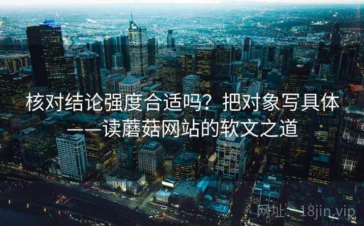 核对结论强度合适吗？把对象写具体——读蘑菇网站的软文之道