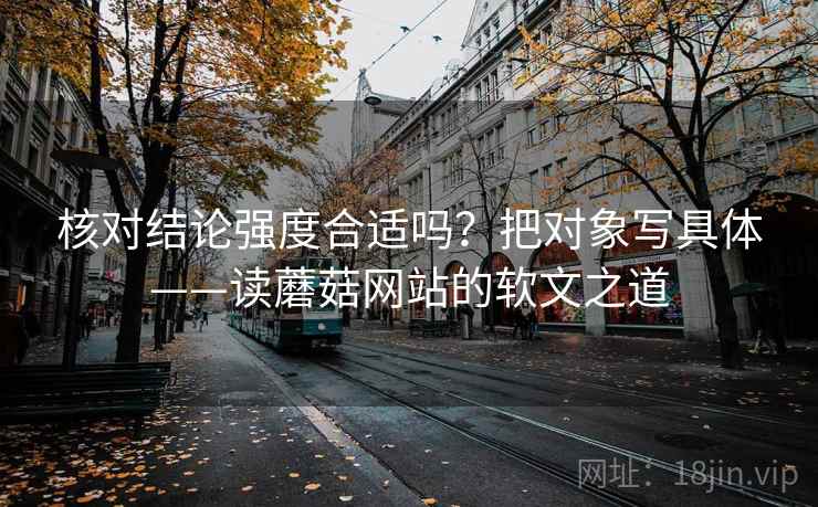核对结论强度合适吗？把对象写具体——读蘑菇网站的软文之道