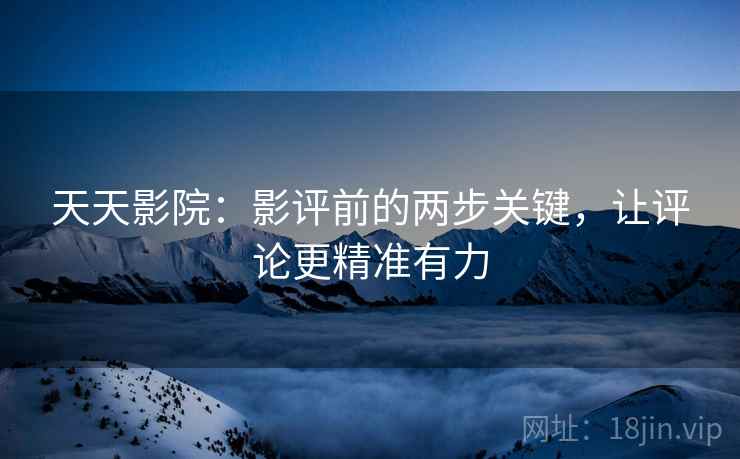 天天影院:影评前的两步关键,让评论更精准有力 天天影院:影评前的两步关键,让评论更精准有力