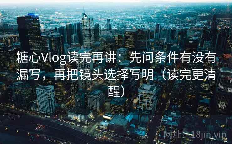 糖心Vlog读完再讲:先问条件有没有漏写,再把镜头选择写明(读完更清醒) 糖心Vlog读完再讲:先问条件有没有漏写,再把镜头选择写明(读完更清醒)