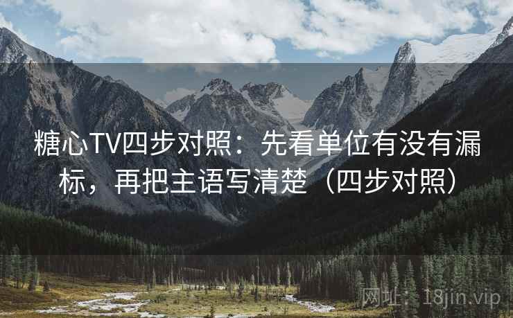 糖心TV四步对照:先看单位有没有漏标,再把主语写清楚(四步对照) 糖心TV四步对照:先看单位有没有漏标,再把主语写清楚(四步对照)