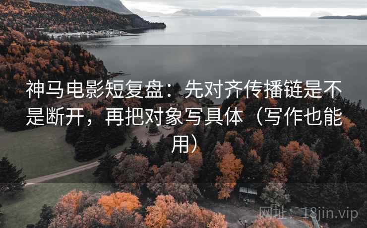 神马电影短复盘：先对齐传播链是不是断开，再把对象写具体（写作也能用）