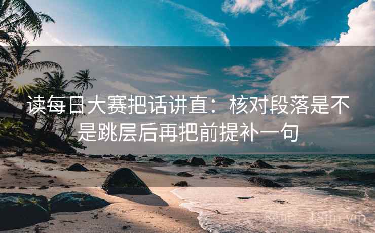 读每日大赛把话讲直:核对段落是不是跳层后再把前提补一句 读每日大赛把话讲直:核对段落是不是跳层后再把前提补一句