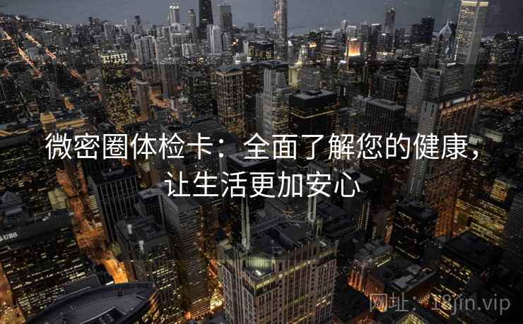 微密圈体检卡:全面了解您的健康,让生活更加安心 微密圈体检卡:全面了解您的健康,让生活更加安心