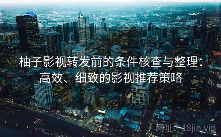 柚子影视转发前的条件核查与整理:高效、细致的影视推荐策略 柚子影视转发前的条件核查与整理:高效、细致的影视推荐策略