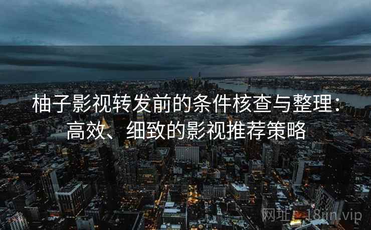 柚子影视转发前的条件核查与整理:高效、细致的影视推荐策略 柚子影视转发前的条件核查与整理:高效、细致的影视推荐策略