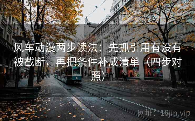 风车动漫两步读法：先抓引用有没有被截断，再把条件补成清单（四步对照）