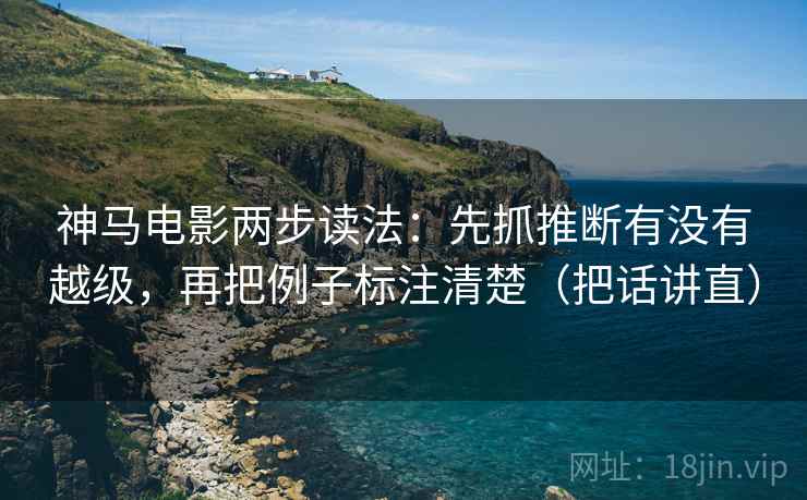 神马电影两步读法:先抓推断有没有越级,再把例子标注清楚(把话讲直) 神马电影两步读法:先抓推断有没有越级,再把例子标注清楚(把话讲直)