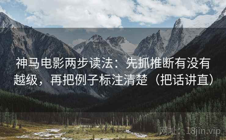 神马电影两步读法:先抓推断有没有越级,再把例子标注清楚(把话讲直) 神马电影两步读法:先抓推断有没有越级,再把例子标注清楚(把话讲直)