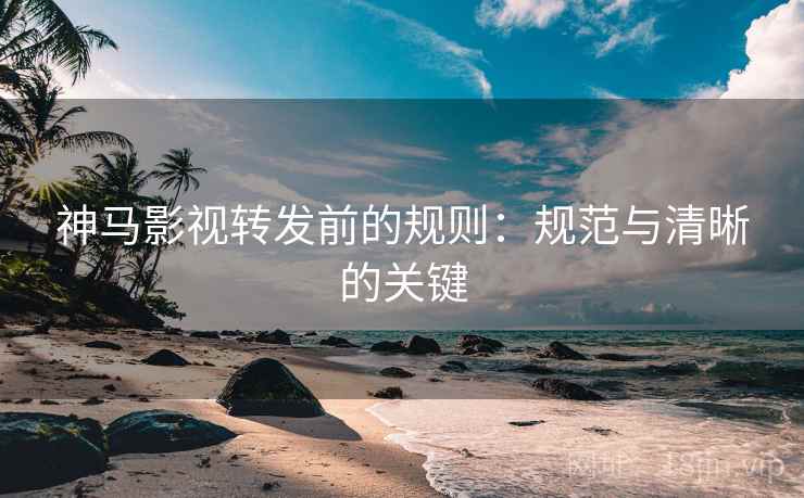 神马影视转发前的规则:规范与清晰的关键 神马影视转发前的规则:规范与清晰的关键