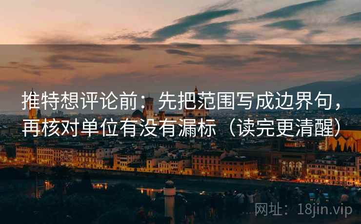 推特想评论前:先把范围写成边界句,再核对单位有没有漏标(读完更清醒) 推特想评论前:先把范围写成边界句,再核对单位有没有漏标(读完更清醒)
