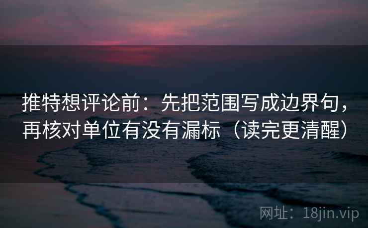 推特想评论前:先把范围写成边界句,再核对单位有没有漏标(读完更清醒) 推特想评论前:先把范围写成边界句,再核对单位有没有漏标(读完更清醒)