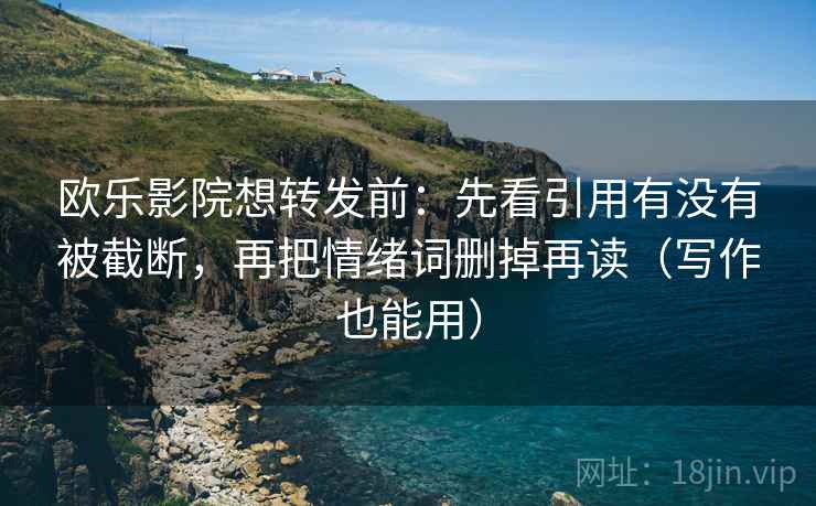 欧乐影院想转发前:先看引用有没有被截断,再把情绪词删掉再读(写作也能用) 欧乐影院想转发前:先看引用有没有被截断,再把情绪词删掉再读(写作也能用)