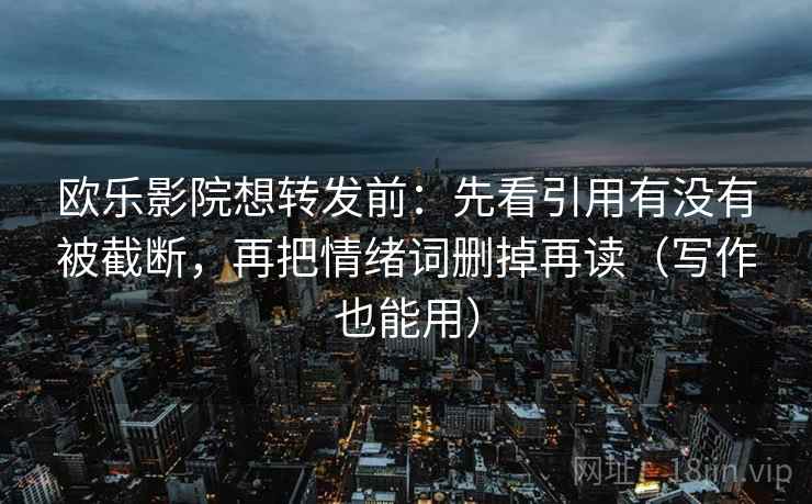欧乐影院想转发前:先看引用有没有被截断,再把情绪词删掉再读(写作也能用) 欧乐影院想转发前:先看引用有没有被截断,再把情绪词删掉再读(写作也能用)
