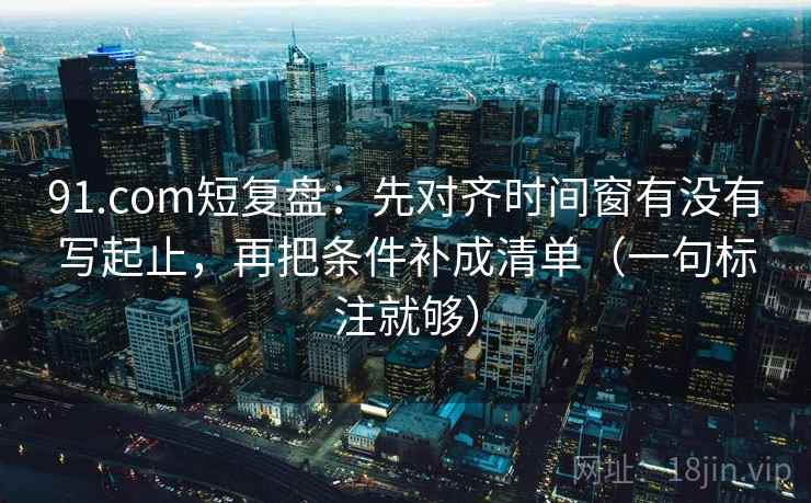 91.com短复盘:先对齐时间窗有没有写起止,再把条件补成清单(一句标注就够) 91.com短复盘:先对齐时间窗有没有写起止,再把条件补成清单(一句标注就够)
