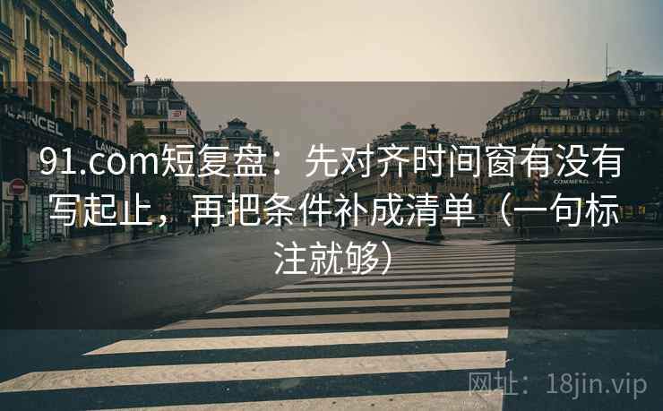 91.com短复盘:先对齐时间窗有没有写起止,再把条件补成清单(一句标注就够) 91.com短复盘:先对齐时间窗有没有写起止,再把条件补成清单(一句标注就够)