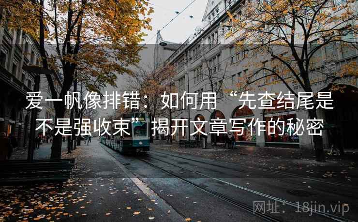爱一帆像排错:如何用“先查结尾是不是强收束”揭开文章写作的秘密 爱一帆像排错:如何用“先查结尾是不是强收束”揭开文章写作的秘密